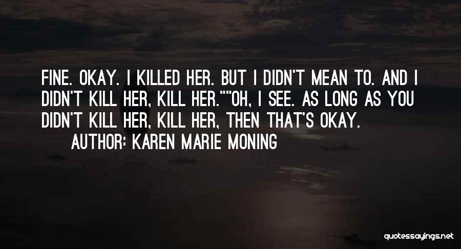 Karen Marie Moning Quotes: Fine. Okay. I Killed Her. But I Didn't Mean To. And I Didn't Kill Her, Kill Her.oh, I See. As