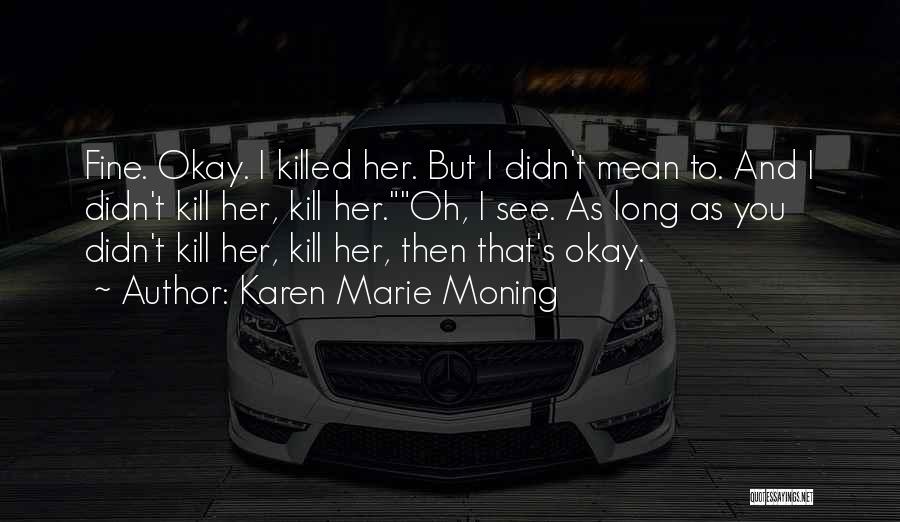 Karen Marie Moning Quotes: Fine. Okay. I Killed Her. But I Didn't Mean To. And I Didn't Kill Her, Kill Her.oh, I See. As