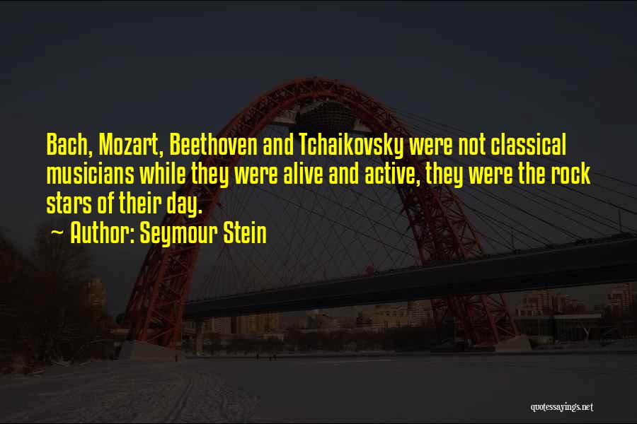 Seymour Stein Quotes: Bach, Mozart, Beethoven And Tchaikovsky Were Not Classical Musicians While They Were Alive And Active, They Were The Rock Stars