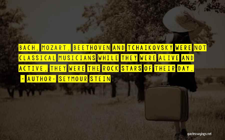 Seymour Stein Quotes: Bach, Mozart, Beethoven And Tchaikovsky Were Not Classical Musicians While They Were Alive And Active, They Were The Rock Stars