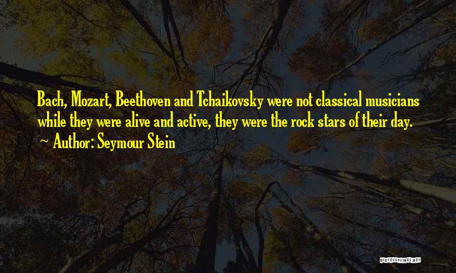 Seymour Stein Quotes: Bach, Mozart, Beethoven And Tchaikovsky Were Not Classical Musicians While They Were Alive And Active, They Were The Rock Stars