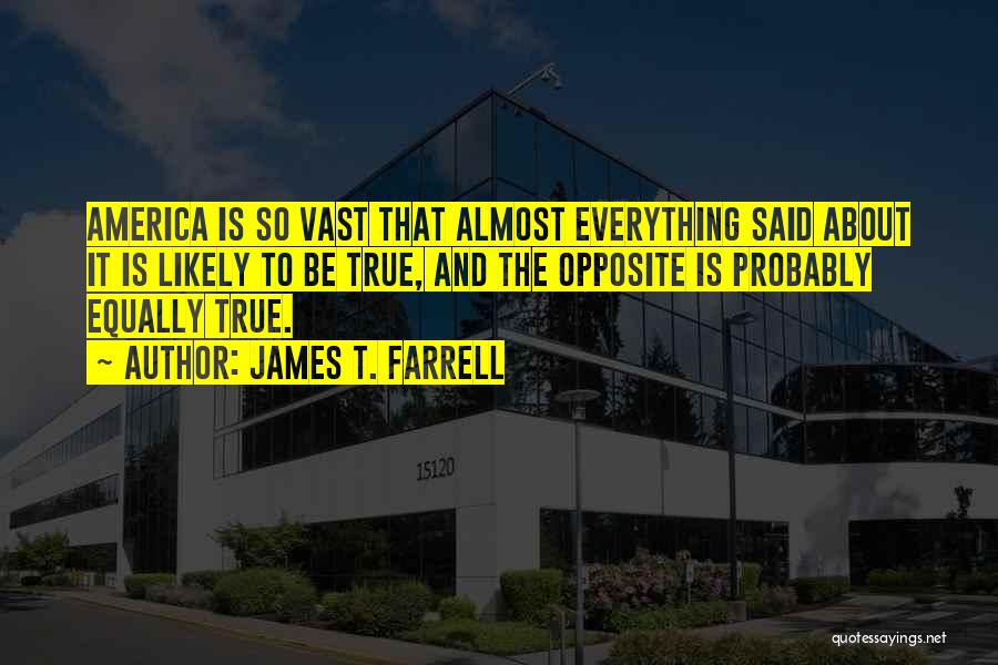 James T. Farrell Quotes: America Is So Vast That Almost Everything Said About It Is Likely To Be True, And The Opposite Is Probably