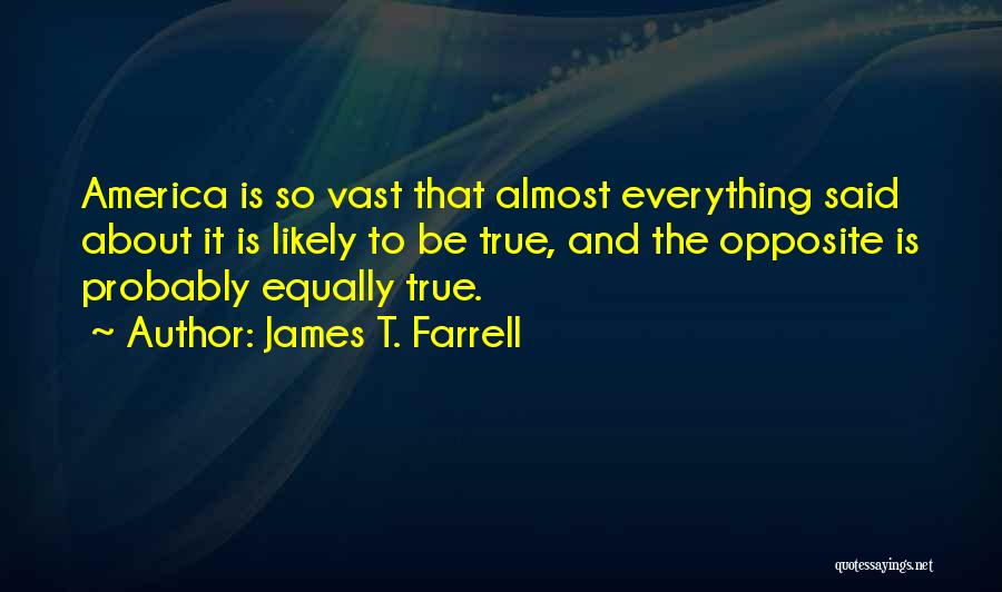 James T. Farrell Quotes: America Is So Vast That Almost Everything Said About It Is Likely To Be True, And The Opposite Is Probably