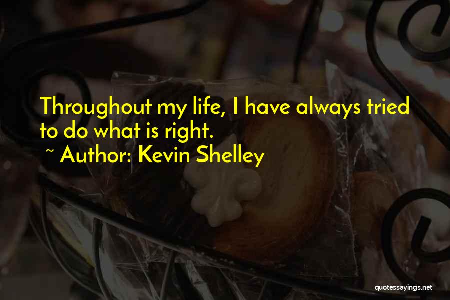 Kevin Shelley Quotes: Throughout My Life, I Have Always Tried To Do What Is Right.