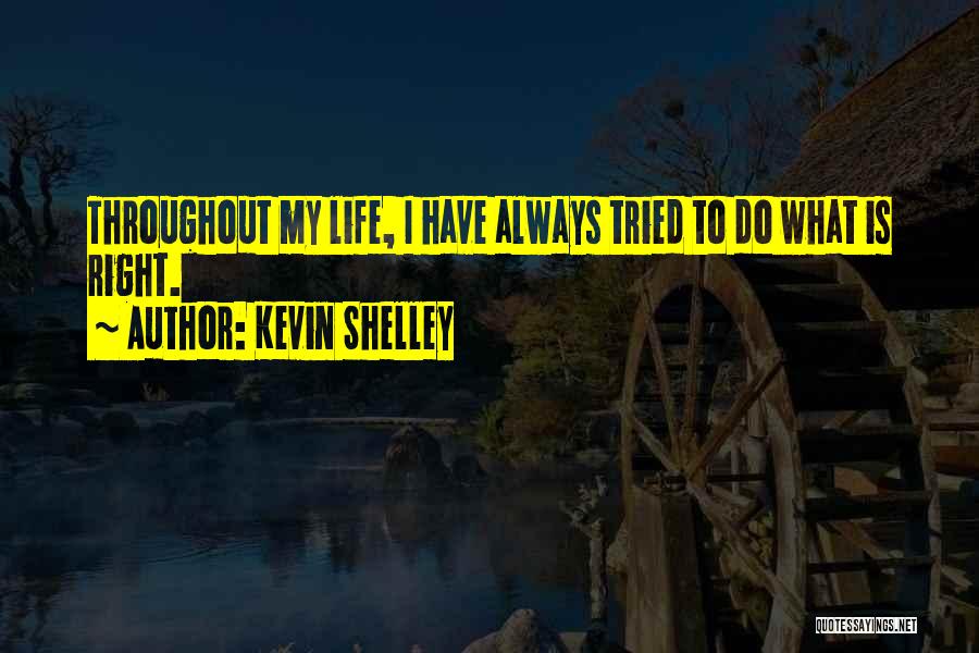 Kevin Shelley Quotes: Throughout My Life, I Have Always Tried To Do What Is Right.