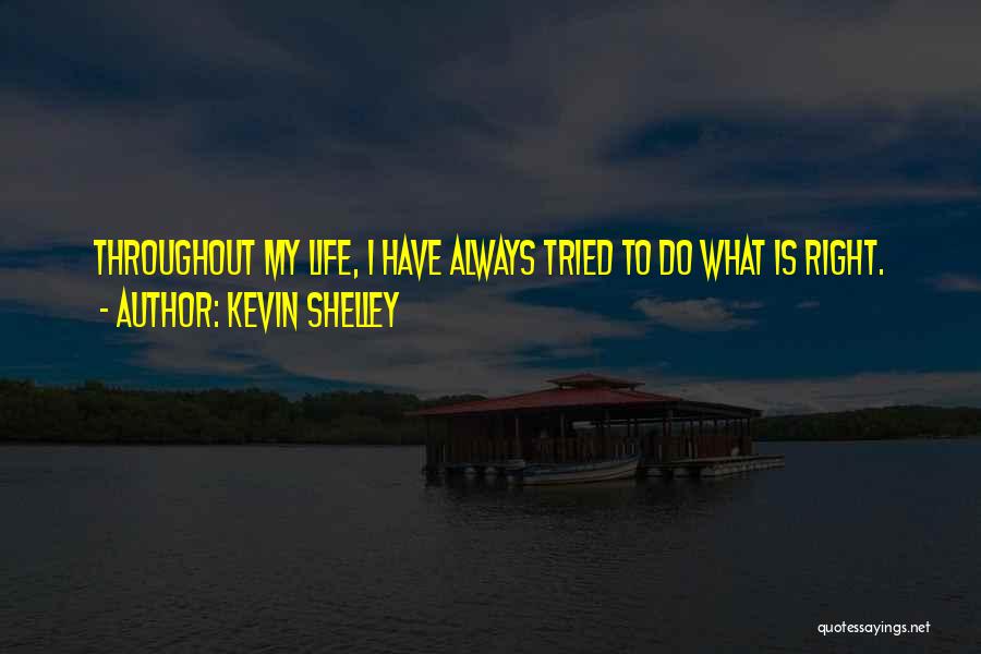 Kevin Shelley Quotes: Throughout My Life, I Have Always Tried To Do What Is Right.