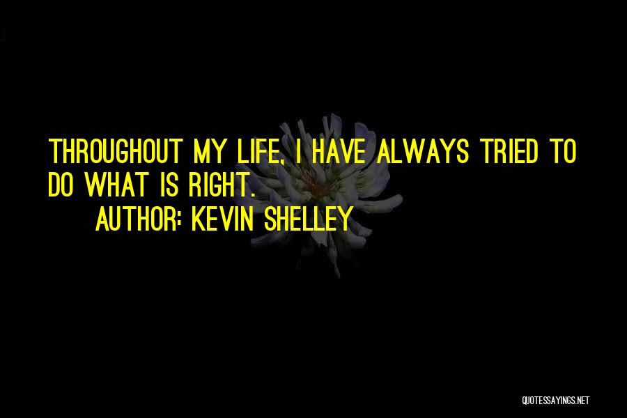 Kevin Shelley Quotes: Throughout My Life, I Have Always Tried To Do What Is Right.