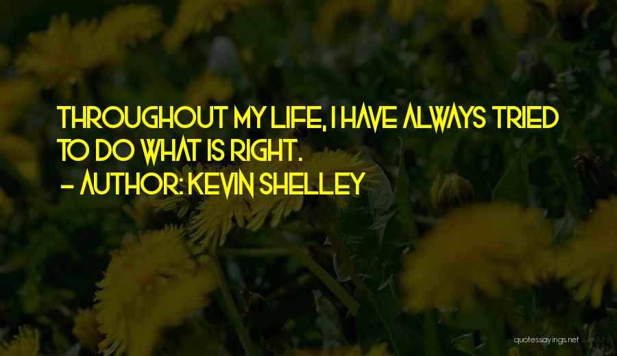 Kevin Shelley Quotes: Throughout My Life, I Have Always Tried To Do What Is Right.