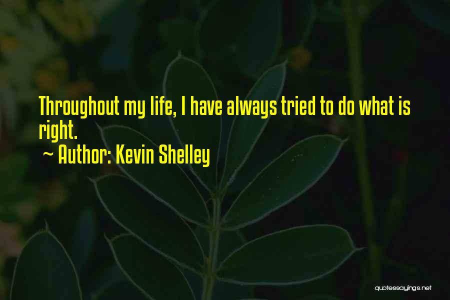 Kevin Shelley Quotes: Throughout My Life, I Have Always Tried To Do What Is Right.