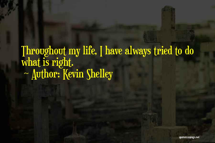 Kevin Shelley Quotes: Throughout My Life, I Have Always Tried To Do What Is Right.