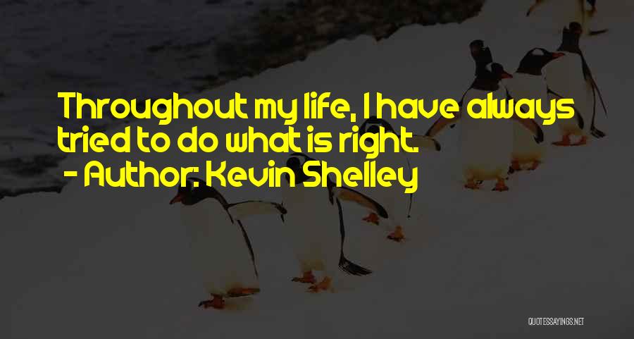 Kevin Shelley Quotes: Throughout My Life, I Have Always Tried To Do What Is Right.