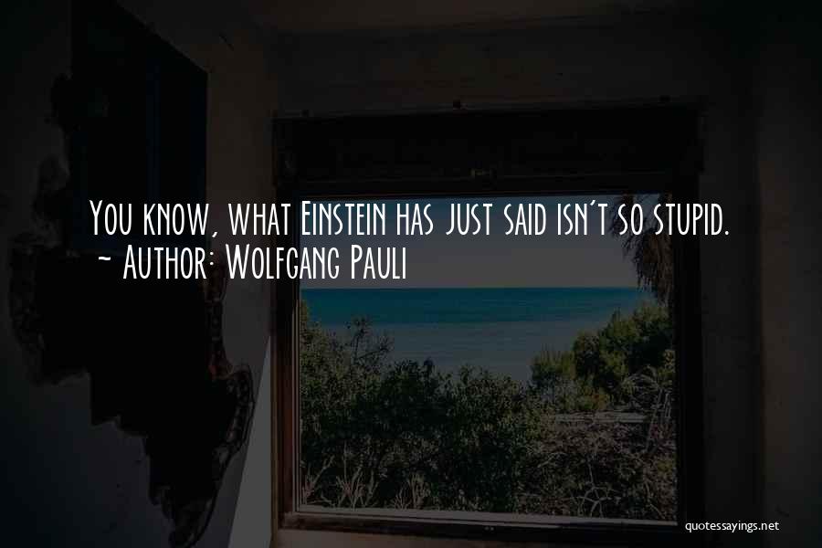 Wolfgang Pauli Quotes: You Know, What Einstein Has Just Said Isn't So Stupid.