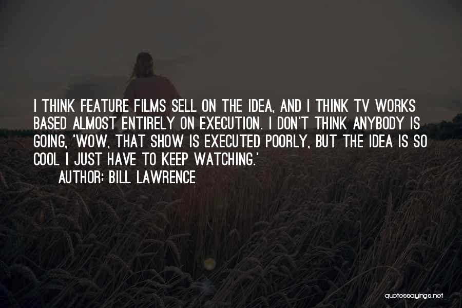 Bill Lawrence Quotes: I Think Feature Films Sell On The Idea, And I Think Tv Works Based Almost Entirely On Execution. I Don't