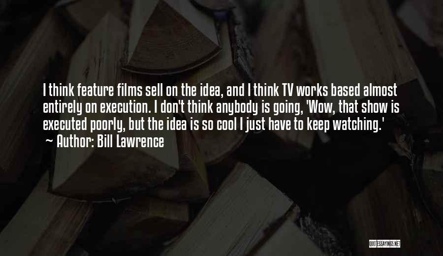 Bill Lawrence Quotes: I Think Feature Films Sell On The Idea, And I Think Tv Works Based Almost Entirely On Execution. I Don't
