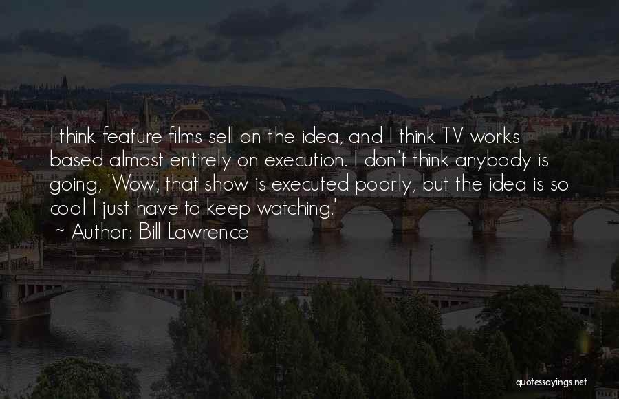 Bill Lawrence Quotes: I Think Feature Films Sell On The Idea, And I Think Tv Works Based Almost Entirely On Execution. I Don't