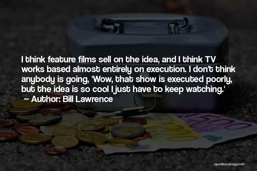 Bill Lawrence Quotes: I Think Feature Films Sell On The Idea, And I Think Tv Works Based Almost Entirely On Execution. I Don't