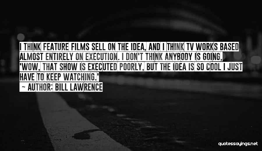 Bill Lawrence Quotes: I Think Feature Films Sell On The Idea, And I Think Tv Works Based Almost Entirely On Execution. I Don't