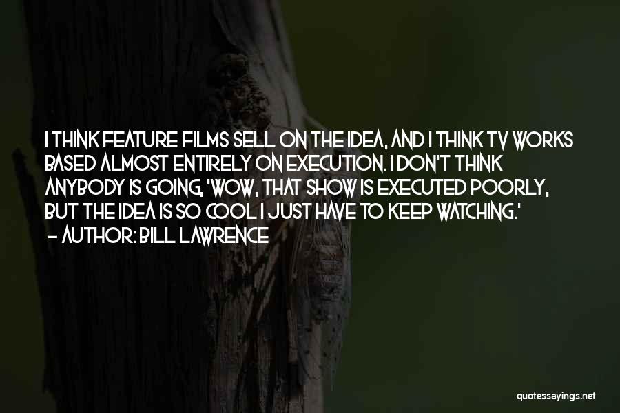 Bill Lawrence Quotes: I Think Feature Films Sell On The Idea, And I Think Tv Works Based Almost Entirely On Execution. I Don't