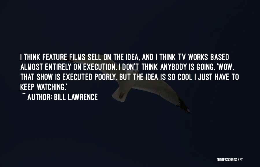 Bill Lawrence Quotes: I Think Feature Films Sell On The Idea, And I Think Tv Works Based Almost Entirely On Execution. I Don't