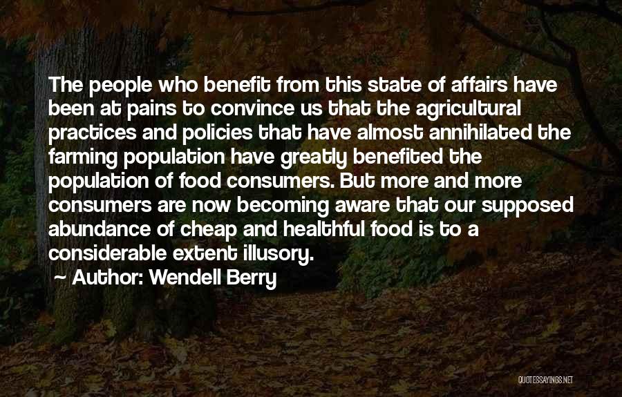 Wendell Berry Quotes: The People Who Benefit From This State Of Affairs Have Been At Pains To Convince Us That The Agricultural Practices