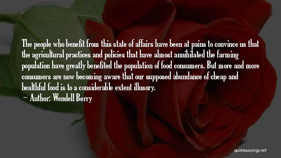 Wendell Berry Quotes: The People Who Benefit From This State Of Affairs Have Been At Pains To Convince Us That The Agricultural Practices