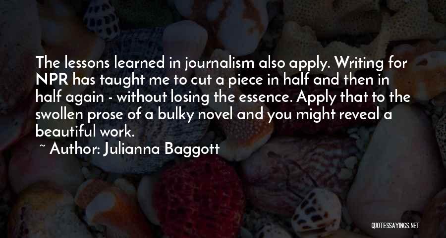 Julianna Baggott Quotes: The Lessons Learned In Journalism Also Apply. Writing For Npr Has Taught Me To Cut A Piece In Half And