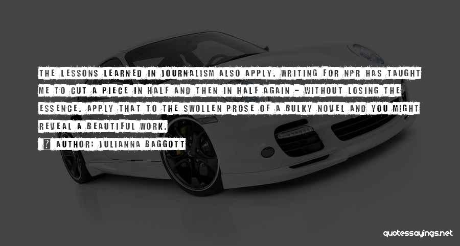 Julianna Baggott Quotes: The Lessons Learned In Journalism Also Apply. Writing For Npr Has Taught Me To Cut A Piece In Half And