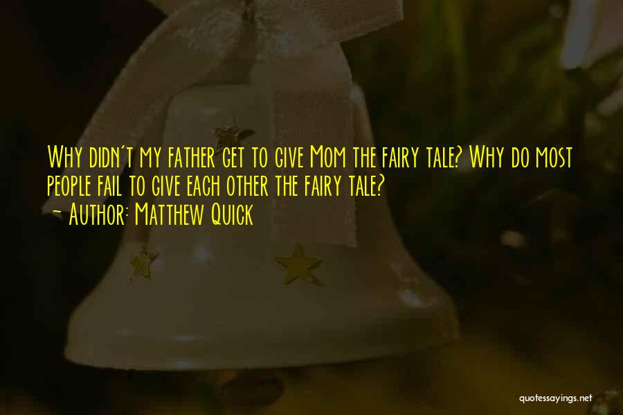 Matthew Quick Quotes: Why Didn't My Father Get To Give Mom The Fairy Tale? Why Do Most People Fail To Give Each Other