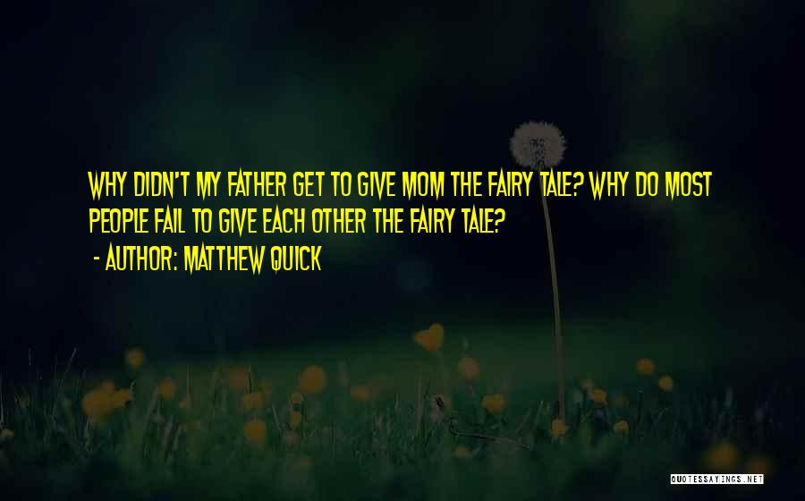 Matthew Quick Quotes: Why Didn't My Father Get To Give Mom The Fairy Tale? Why Do Most People Fail To Give Each Other