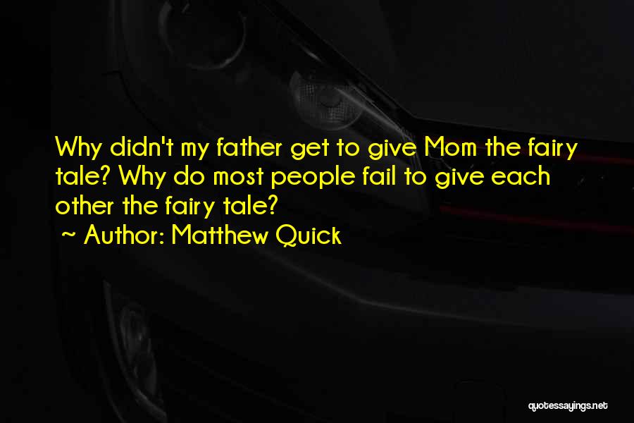 Matthew Quick Quotes: Why Didn't My Father Get To Give Mom The Fairy Tale? Why Do Most People Fail To Give Each Other