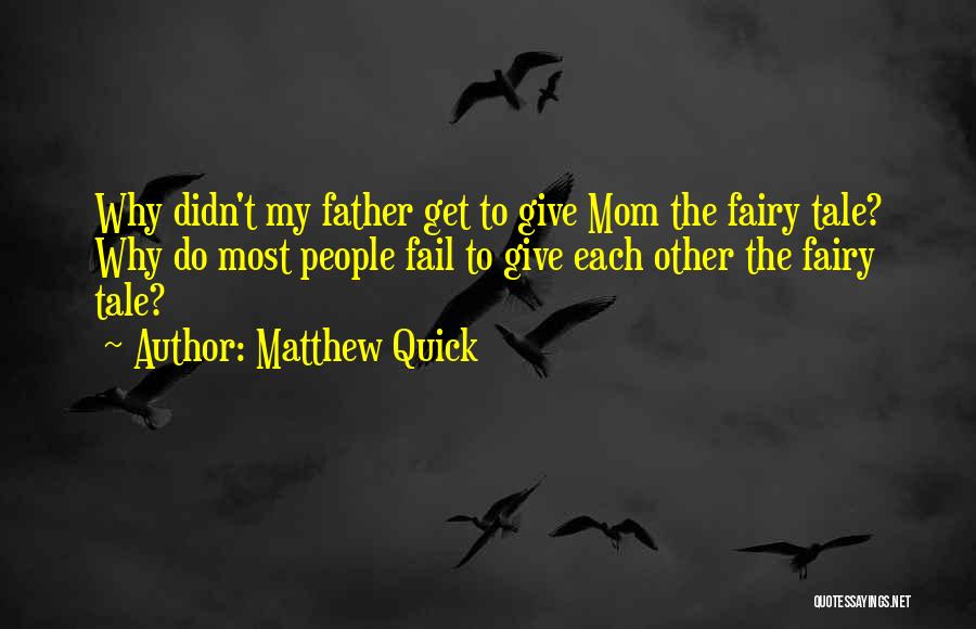 Matthew Quick Quotes: Why Didn't My Father Get To Give Mom The Fairy Tale? Why Do Most People Fail To Give Each Other