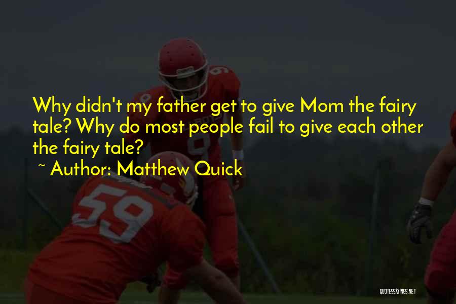 Matthew Quick Quotes: Why Didn't My Father Get To Give Mom The Fairy Tale? Why Do Most People Fail To Give Each Other
