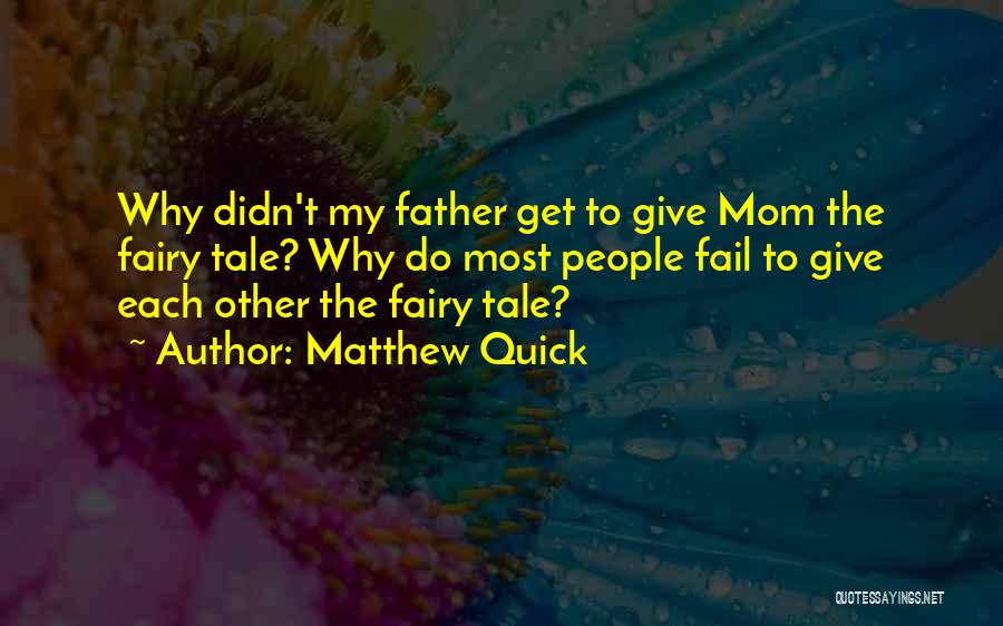 Matthew Quick Quotes: Why Didn't My Father Get To Give Mom The Fairy Tale? Why Do Most People Fail To Give Each Other