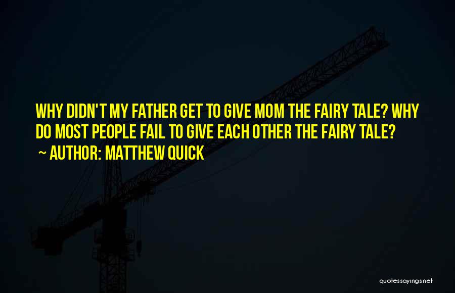 Matthew Quick Quotes: Why Didn't My Father Get To Give Mom The Fairy Tale? Why Do Most People Fail To Give Each Other