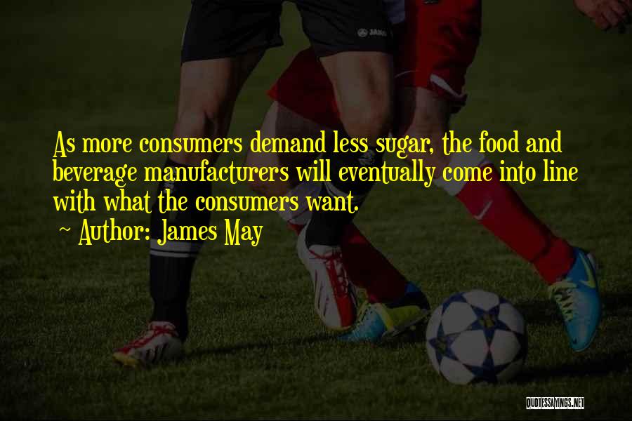 James May Quotes: As More Consumers Demand Less Sugar, The Food And Beverage Manufacturers Will Eventually Come Into Line With What The Consumers
