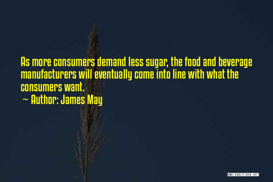 James May Quotes: As More Consumers Demand Less Sugar, The Food And Beverage Manufacturers Will Eventually Come Into Line With What The Consumers
