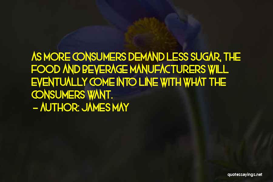 James May Quotes: As More Consumers Demand Less Sugar, The Food And Beverage Manufacturers Will Eventually Come Into Line With What The Consumers