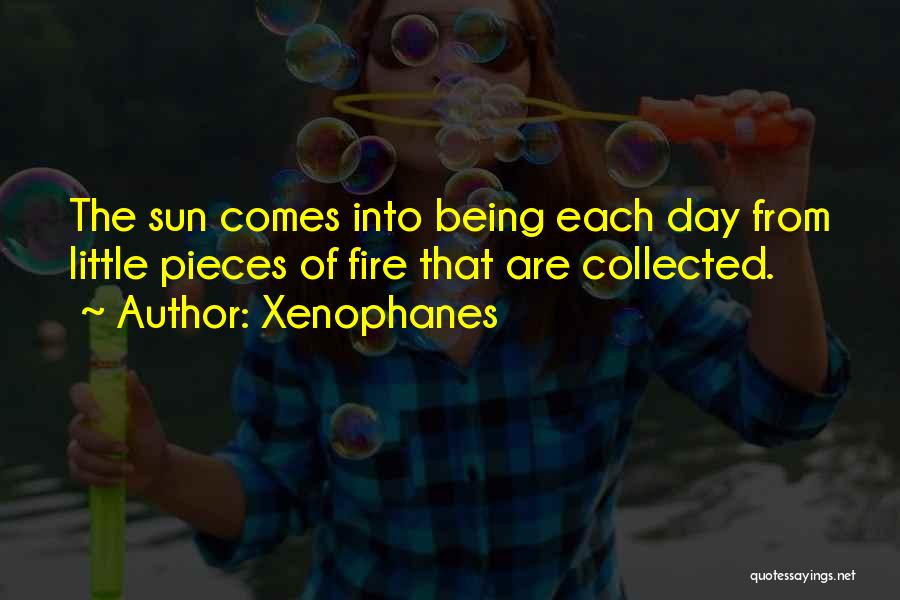 Xenophanes Quotes: The Sun Comes Into Being Each Day From Little Pieces Of Fire That Are Collected.