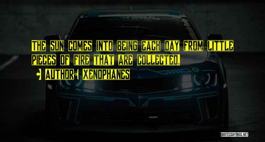 Xenophanes Quotes: The Sun Comes Into Being Each Day From Little Pieces Of Fire That Are Collected.