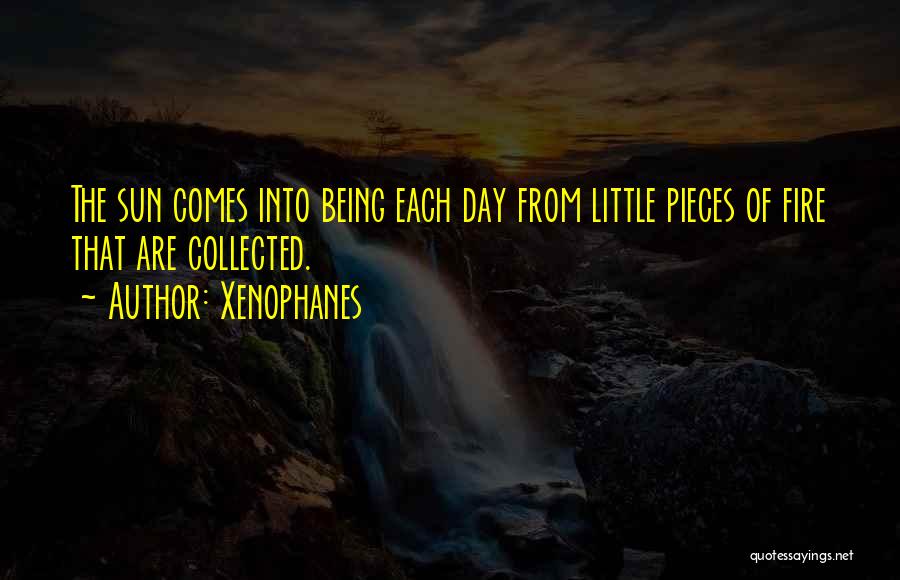 Xenophanes Quotes: The Sun Comes Into Being Each Day From Little Pieces Of Fire That Are Collected.