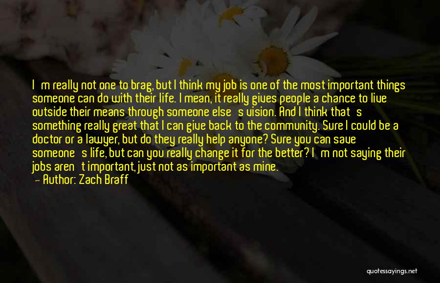 Zach Braff Quotes: I'm Really Not One To Brag, But I Think My Job Is One Of The Most Important Things Someone Can