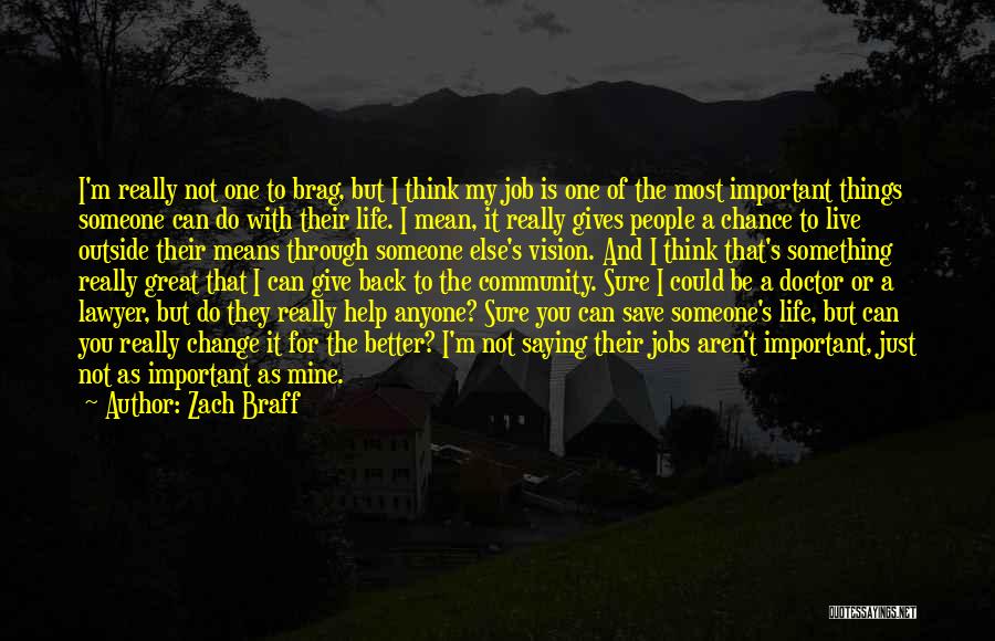Zach Braff Quotes: I'm Really Not One To Brag, But I Think My Job Is One Of The Most Important Things Someone Can