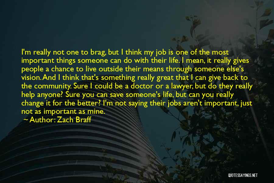 Zach Braff Quotes: I'm Really Not One To Brag, But I Think My Job Is One Of The Most Important Things Someone Can