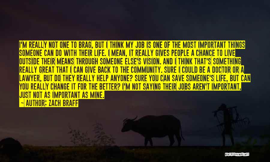 Zach Braff Quotes: I'm Really Not One To Brag, But I Think My Job Is One Of The Most Important Things Someone Can