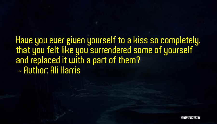 Ali Harris Quotes: Have You Ever Given Yourself To A Kiss So Completely, That You Felt Like You Surrendered Some Of Yourself And