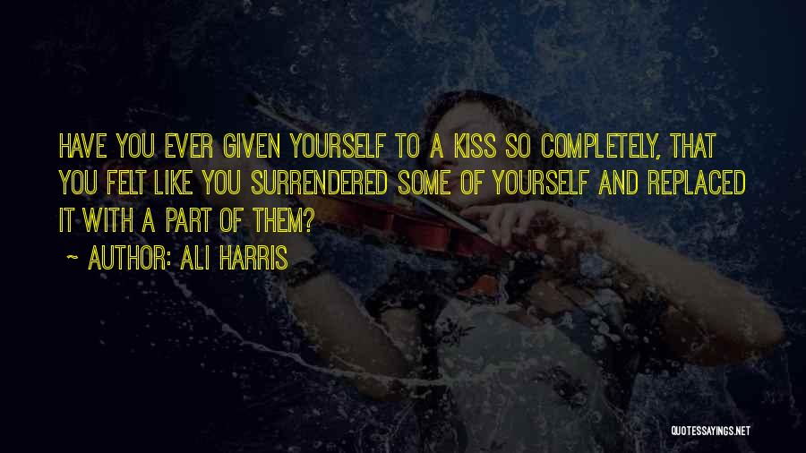 Ali Harris Quotes: Have You Ever Given Yourself To A Kiss So Completely, That You Felt Like You Surrendered Some Of Yourself And