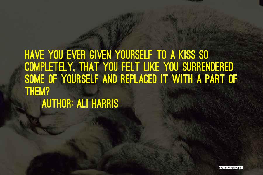 Ali Harris Quotes: Have You Ever Given Yourself To A Kiss So Completely, That You Felt Like You Surrendered Some Of Yourself And