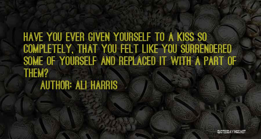 Ali Harris Quotes: Have You Ever Given Yourself To A Kiss So Completely, That You Felt Like You Surrendered Some Of Yourself And