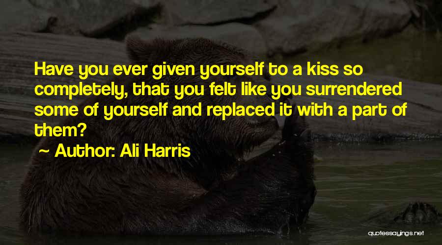 Ali Harris Quotes: Have You Ever Given Yourself To A Kiss So Completely, That You Felt Like You Surrendered Some Of Yourself And
