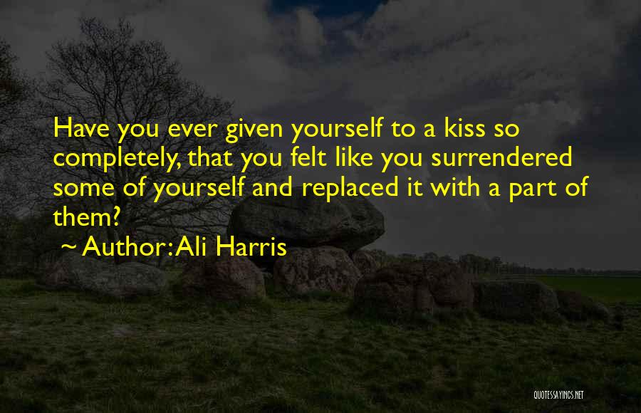Ali Harris Quotes: Have You Ever Given Yourself To A Kiss So Completely, That You Felt Like You Surrendered Some Of Yourself And